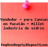 Vendedor – para Cancun en Yucatán – Millet industria de vidrio