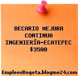 BECARIO MEJORA CONTINUA INGENIERÍA-ECATEPEC $3500