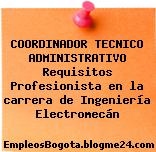 COORDINADOR TECNICO ADMINISTRATIVO Requisitos Profesionista en la carrera de Ingeniería Electromecán