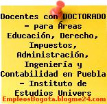 Docentes con DOCTORADO – para Áreas Educación, Derecho, Impuestos, Administración, Ingeniería y Contabilidad en Puebla – Instituto de Estudios Univers
