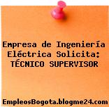 Empresa de Ingeniería Eléctrica Solicita: TÉCNICO SUPERVISOR