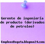 Gerente de ingeniería de producto (derivados de petroleo)
