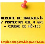 GERENTE DE INGENIERÍA / PROYECTOS OIL & GAS – CIUDAD DE MÉXICO
