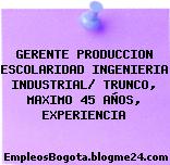 GERENTE PRODUCCION ESCOLARIDAD INGENIERIA INDUSTRIAL/ TRUNCO, MAXIMO 45 AÑOS, EXPERIENCIA