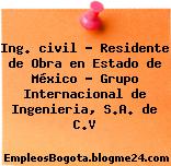 Ing. civil – Residente de Obra en Estado de México – Grupo Internacional de Ingenieria, S.A. de C.V