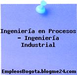Ingeniería en Procesos – Ingeniería Industrial