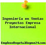 Ingeniería en Ventas Proyectos Empresa Internacional