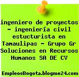 ingeniero de proyectos – ingeniería civil estucturista en Tamaulipas – Grupo Gr Soluciones en Recursos Humanos SA DE CV