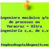 ingeniero mecánico y/o de procesos en Veracruz – Ultra ingeniería s.a. de c.v
