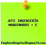 JEFE INGENIERÍA MAQUINADOS – E