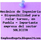 Mecánico de Ingenieria – Disponibilidad para rolar turnos. en Puebla – Importante empresa del sector SOLICITA