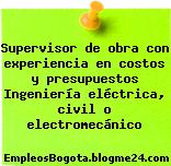 Supervisor de obra con experiencia en costos y presupuestos Ingeniería eléctrica, civil o electromecánico