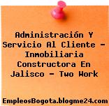 Administración Y Servicio Al Cliente – Inmobiliaria Constructora En Jalisco – Two Work