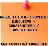ARQUITECTO(A) PROYECTO EJECUTIVO – CONSTRUCTORA / INMOBILIARIA