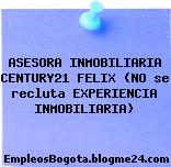 ASESORA INMOBILIARIA CENTURY21 FELIX (NO se recluta EXPERIENCIA INMOBILIARIA)