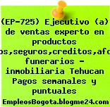 (EP-725) Ejecutivo (a) de ventas experto en productos financieros,seguros,creditos,afore,planes funerarios – inmobiliaria Tehucan Pagos semanales y puntuales