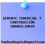 GERENTE COMERCIAL Y CONSTRUCCIÓN INMOBILIARIA