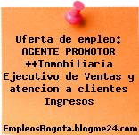 Oferta de empleo: AGENTE PROMOTOR ++Inmobiliaria Ejecutivo de Ventas y atencion a clientes Ingresos