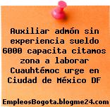 Auxiliar admón sin experiencia sueldo 6000 capacita citamos zona a laborar Cuauhtémoc urge en Ciudad de México DF