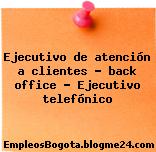 Ejecutivo de atención a clientes ? back office – Ejecutivo telefónico