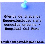 Oferta de trabajo: Recepcionistas para consulta externa – Hospital Col Roma