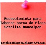 Recepcionista para laborar cerca de Plaza Satelite Naucalpan