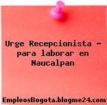 Urge Recepcionista para laborar en Naucalpan