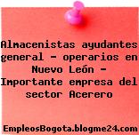 Almacenistas ayudantes general – operarios en Nuevo León – Importante empresa del sector Acerero