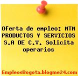 Oferta de empleo: MTM PRODUCTOS Y SERVICIOS S.A DE C.V. Solicita operarios