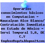 Operarios conocimientos básicos en Computacion – Naucalpan Alce Blanco/ Contratación Inmediata en Estado de México – Servi Temporal S.A. DE C.V