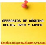 OPERARIOS DE MÁQUINA RECTA, OVER Y COVER