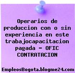 Operarios de produccion con o sin experiencia en este trabajocapacitacion pagada – OFIC CONTRATACION