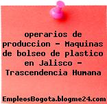 operarios de produccion – Maquinas de bolseo de plastico en Jalisco – Trascendencia Humana
