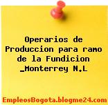Operarios de Produccion para ramo de la Fundicion _Monterrey N.L