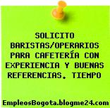 SOLICITO BARISTAS/OPERARIOS PARA CAFETERÍA CON EXPERIENCIA Y BUENAS REFERENCIAS. TIEMPO