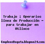 Trabajo : Operarios línea de Producción – para trabajar en Atlixco