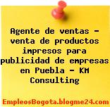 Agente de ventas – venta de productos impresos para publicidad de empresas en Puebla – KM Consulting