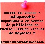 Asesor de Ventas – indispensable experiencia en ventas de publicidad en Puebla – Grupo Virtual de Negocios 5