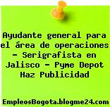Ayudante general para el área de operaciones – Serigrafista en Jalisco – Pyme Depot Haz Publicidad