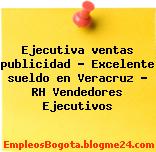 Ejecutiva ventas publicidad – Excelente sueldo en Veracruz – RH Vendedores Ejecutivos