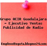 Grupo ACIR Guadalajara – Ejecutivo Ventas Publicidad de Radio