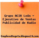Grupo ACIR León – Ejecutivo de Ventas Publicidad de Radio