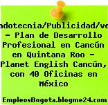 Mercadotecnia/Publicidad/ventas – Plan de Desarrollo Profesional en Cancún en Quintana Roo – Planet English Cancún, con 40 Oficinas en México