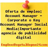 Oferta de empleo: Account Manager – Corporate o Key Account Manager Social Media:Importante agencia de publicidad digital