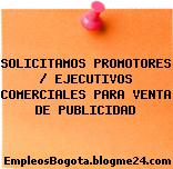 SOLICITAMOS PROMOTORES / EJECUTIVOS COMERCIALES PARA VENTA DE PUBLICIDAD