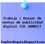 Trabajo : Asesor de ventas de publicidad digital (CD JUAREZ)