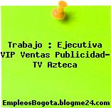 Trabajo : Ejecutiva VIP Ventas Publicidad- TV Azteca