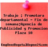 Trabajo : Promotora departamental – Fin de semana:Agencia de Publicidad y Promocion Plaza 10