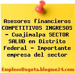 Asesores financieros COMPETITIVOS INGRESOS – Cuajimalpa SECTOR SALUD en Distrito Federal – Importante empresa del sector