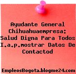 Ayudante General Chihuahuaempresa: Salud Digna Para Todos I.a.p.mostrar Datos De Contactod